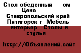 Стол обеденный 110 см › Цена ­ 2 800 - Ставропольский край, Пятигорск г. Мебель, интерьер » Столы и стулья   